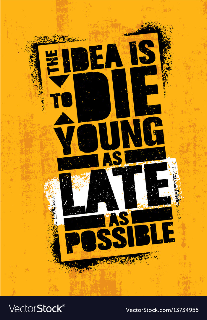 Idea is to die young as late possible