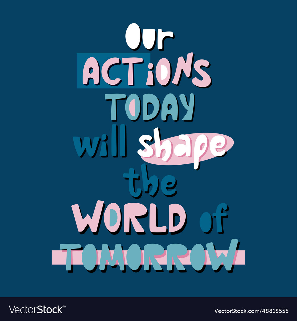 Our actions today will shape the world of tomorrow