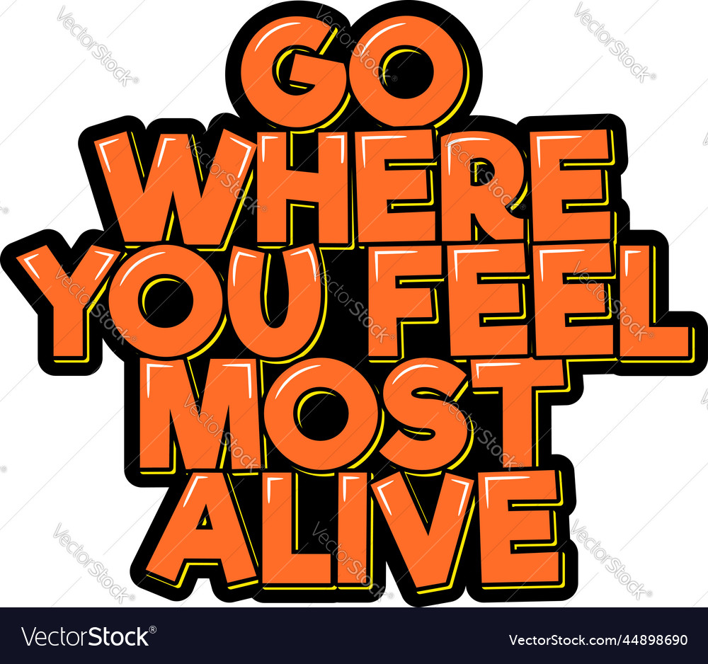 Go where you feel most alive